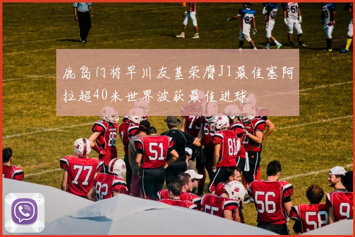 鹿岛门将早川友基荣膺J1最佳塞阿拉超40米世界波获最佳进球