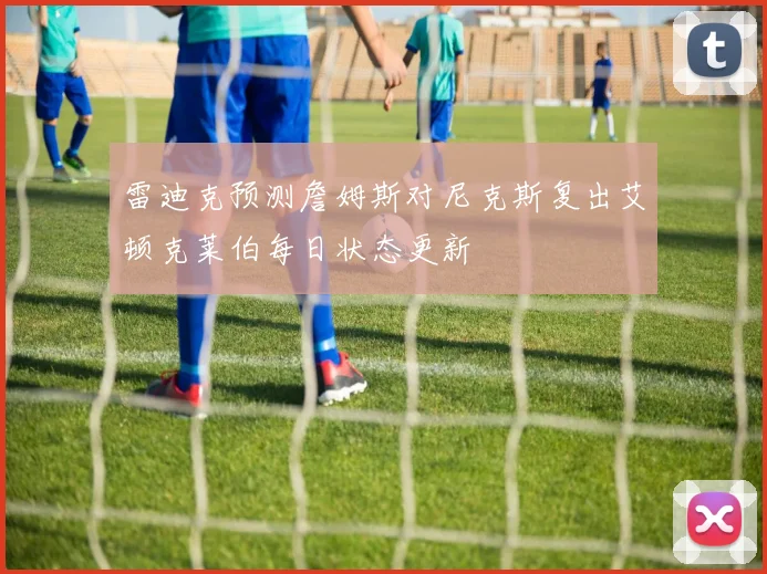 雷迪克预测詹姆斯对尼克斯复出艾顿克莱伯每日状态更新