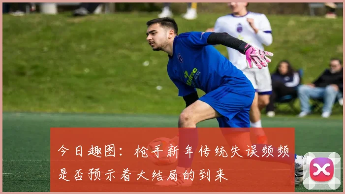 今日趣图：枪手新年传统失误频频是否预示着大结局的到来