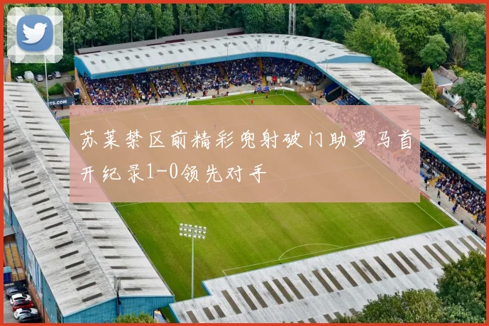 苏莱禁区前精彩兜射破门助罗马首开纪录1-0领先对手