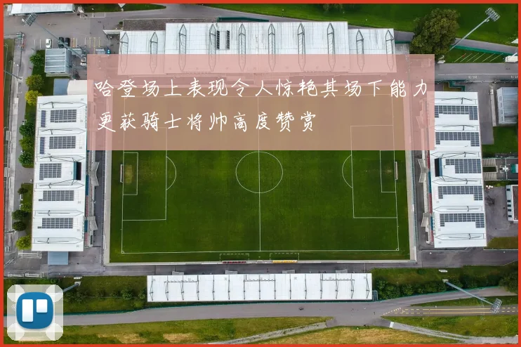 哈登场上表现令人惊艳其场下能力更获骑士将帅高度赞赏