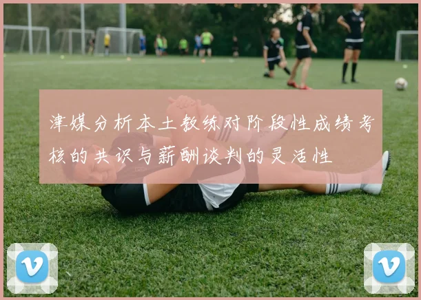 津媒分析本土教练对阶段性成绩考核的共识与薪酬谈判的灵活性