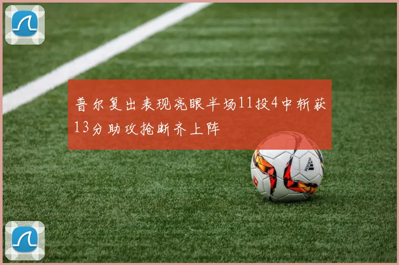 普尔复出表现亮眼半场11投4中斩获13分助攻抢断齐上阵