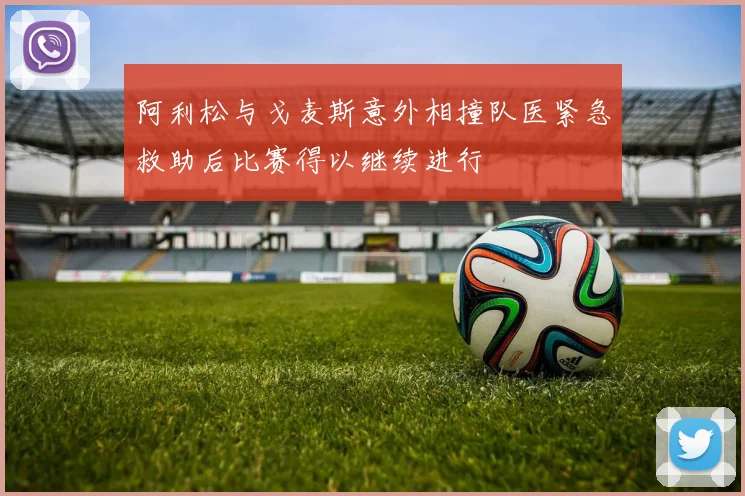 阿利松与戈麦斯意外相撞队医紧急救助后比赛得以继续进行