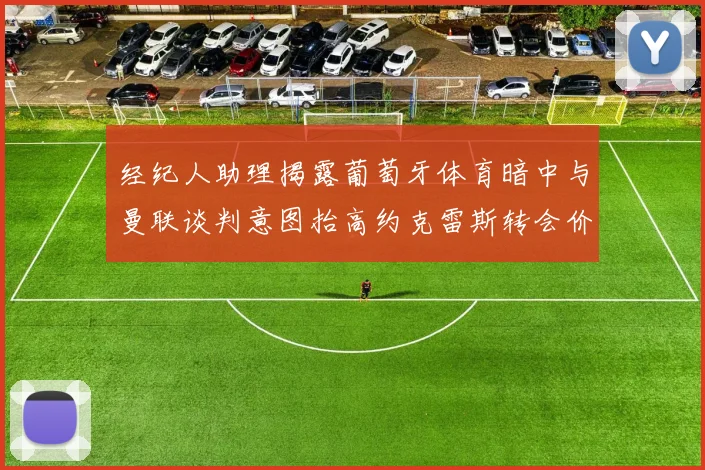 经纪人助理揭露葡萄牙体育暗中与曼联谈判意图抬高约克雷斯转会价格