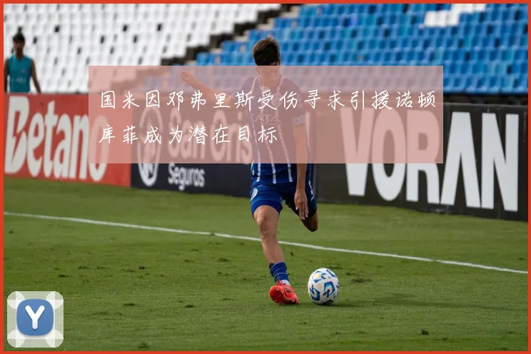 国米因邓弗里斯受伤寻求引援诺顿库菲成为潜在目标