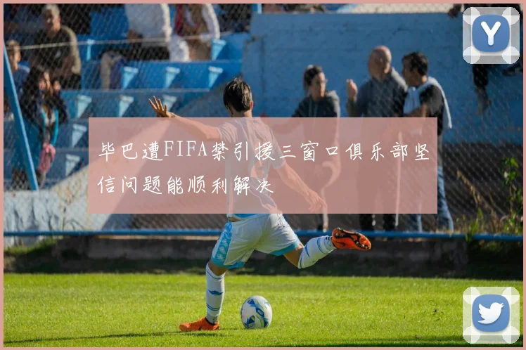 毕巴遭FIFA禁引援三窗口俱乐部坚信问题能顺利解决
