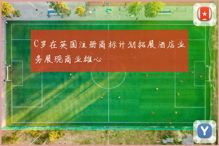 C罗在英国注册商标计划拓展酒店业务展现商业雄心