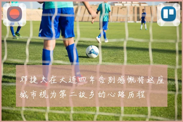 邓捷夫在大连四年告别感慨将这座城市视为第二故乡的心路历程