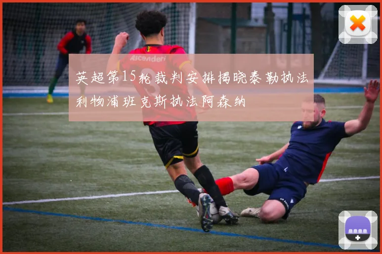英超第15轮裁判安排揭晓泰勒执法利物浦班克斯执法阿森纳