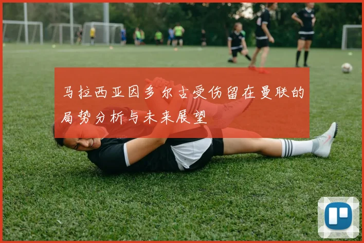 马拉西亚因多尔古受伤留在曼联的局势分析与未来展望