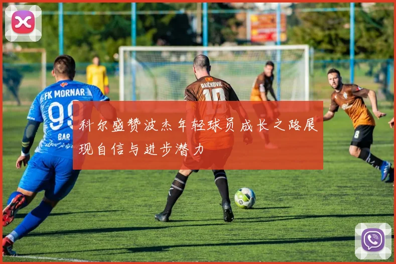 科尔盛赞波杰年轻球员成长之路展现自信与进步潜力