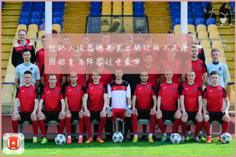 经纪人谈恩德里克出场时间不足原因称皇马阵容过于豪华