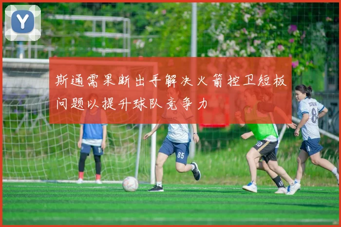斯通需果断出手解决火箭控卫短板问题以提升球队竞争力
