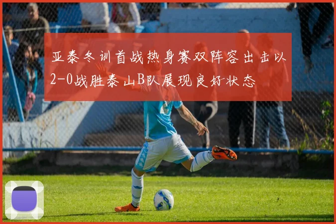 亚泰冬训首战热身赛双阵容出击以2-0战胜泰山B队展现良好状态
