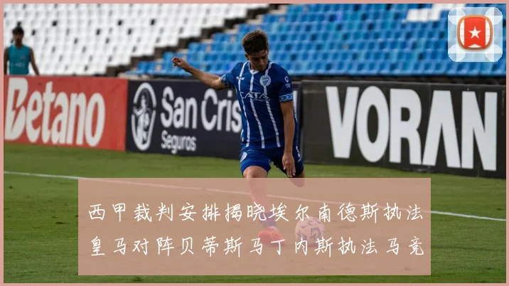 西甲裁判安排揭晓埃尔南德斯执法皇马对阵贝蒂斯马丁内斯执法马竞比赛