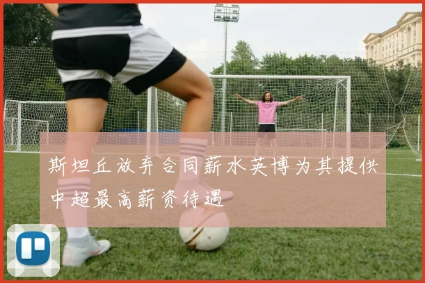 斯坦丘放弃合同薪水英博为其提供中超最高薪资待遇