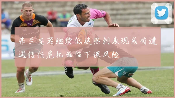 弗兰克若继续低迷热刺表现或将遭遇信任危机面临下课风险