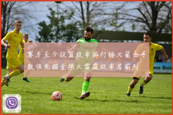赛季至今投篮效率排行榜火箭出手数领先掘金热火雷霆效率居前列