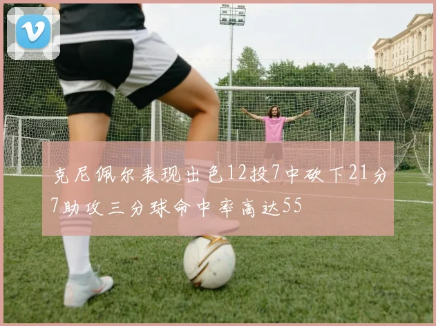 克尼佩尔表现出色12投7中砍下21分7助攻三分球命中率高达55