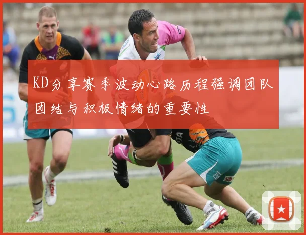 KD分享赛季波动心路历程强调团队团结与积极情绪的重要性