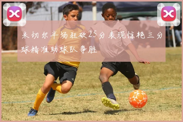 米切尔半场狂砍25分表现惊艳三分球精准助球队争胜