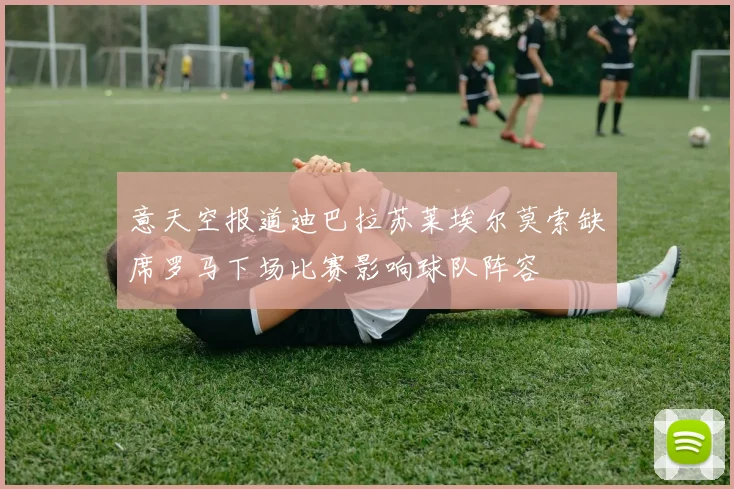 意天空报道迪巴拉苏莱埃尔莫索缺席罗马下场比赛影响球队阵容
