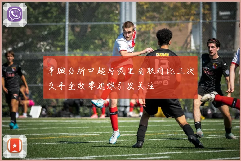 李璇分析中超与武里南联对比三次交手全败零进球引发关注