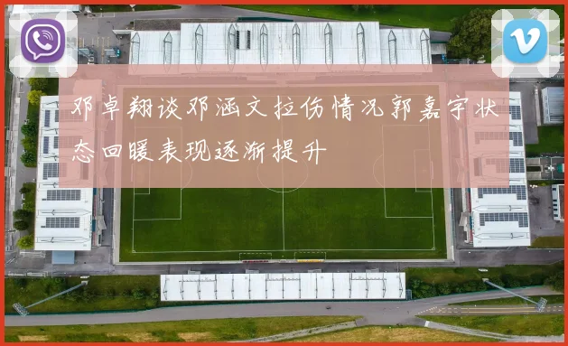 邓卓翔谈邓涵文拉伤情况郭嘉宇状态回暖表现逐渐提升